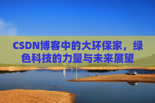 CSDN博客中的大环保家,绿色科技的力量与未来展望 CSDN博客中的大环保家,绿色科技的力量与未来展望